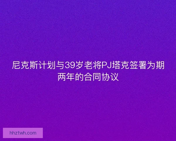 尼克斯计划与39岁老将PJ塔克签署为期两年的合同协议