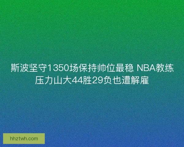 斯波坚守1350场保持帅位最稳 NBA教练压力山大44胜29负也遭解雇 斯波坚守1350场保持帅位最稳 NBA教练压力山大44胜29负也遭解雇