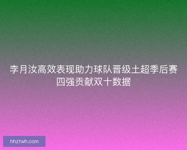 李月汝高效表现助力球队晋级土超季后赛四强贡献双十数据 李月汝高效表现助力球队晋级土超季后赛四强贡献双十数据