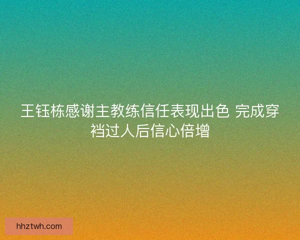 王钰栋感谢主教练信任表现出色 完成穿裆过人后信心倍增 王钰栋感谢主教练信任表现出色 完成穿裆过人后信心倍增