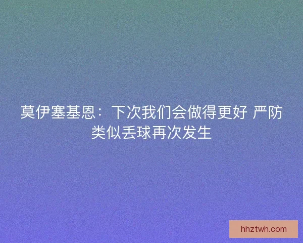 莫伊塞基恩：下次我们会做得更好 严防类似丢球再次发生