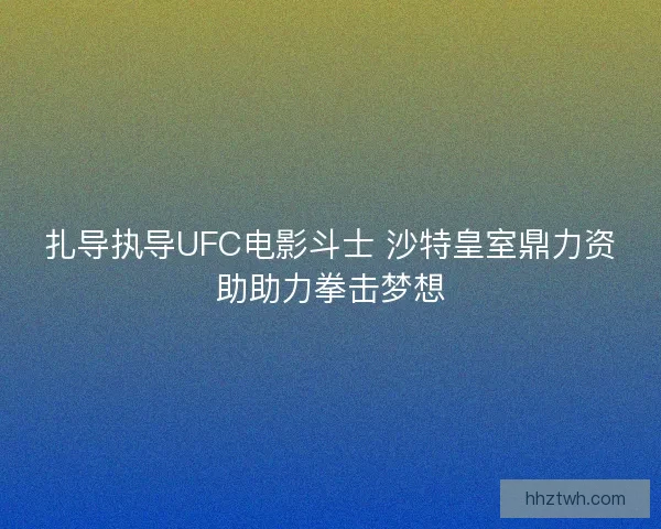 扎导执导UFC电影斗士 沙特皇室鼎力资助助力拳击梦想 扎导执导UFC电影斗士 沙特皇室鼎力资助助力拳击梦想