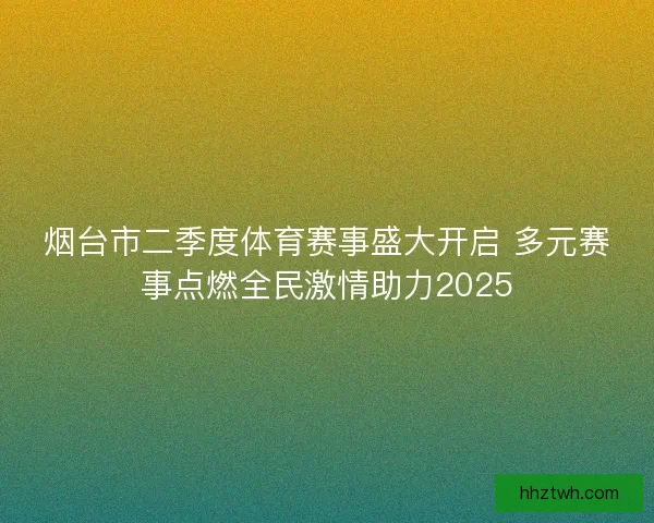 烟台市二季度体育赛事盛大开启 多元赛事点燃全民激情助力2025