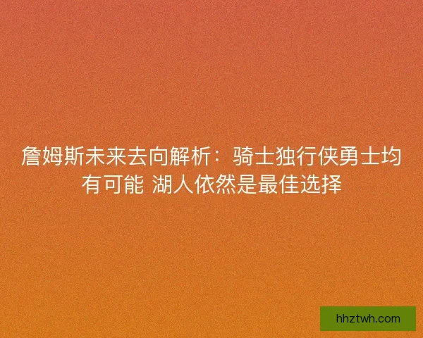 詹姆斯未来去向解析：骑士独行侠勇士均有可能 湖人依然是最佳选择