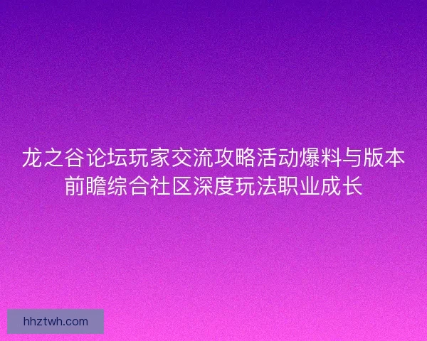 龙之谷论坛玩家交流攻略活动爆料与版本前瞻综合社区深度玩法职业成长 龙之谷论坛玩家交流攻略活动爆料与版本前瞻综合社区深度玩法职业成长