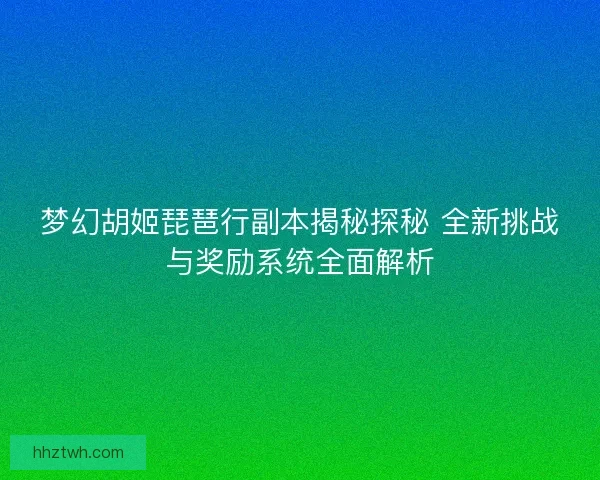 梦幻胡姬琵琶行副本揭秘探秘 全新挑战与奖励系统全面解析