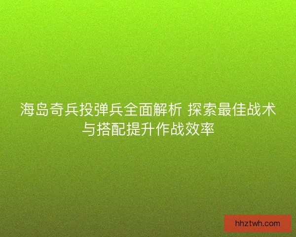 海岛奇兵投弹兵全面解析 探索最佳战术与搭配提升作战效率