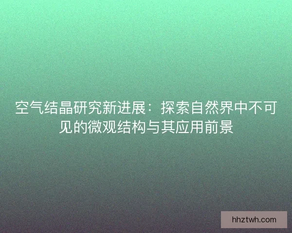 空气结晶研究新进展：探索自然界中不可见的微观结构与其应用前景