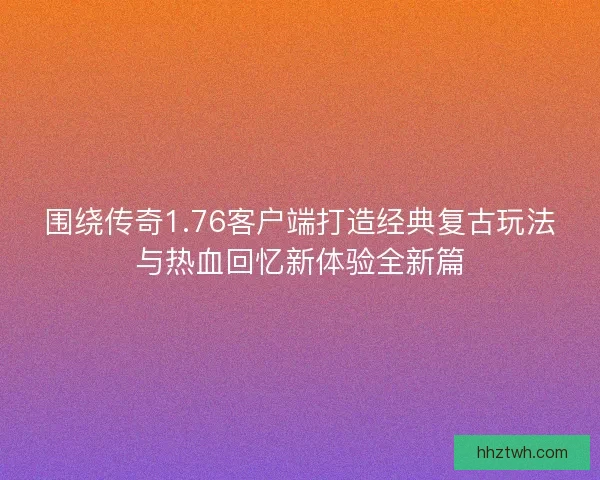 围绕传奇1.76客户端打造经典复古玩法与热血回忆新体验全新篇