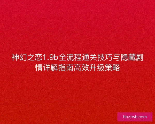 神幻之恋1.9b全流程通关技巧与隐藏剧情详解指南高效升级策略