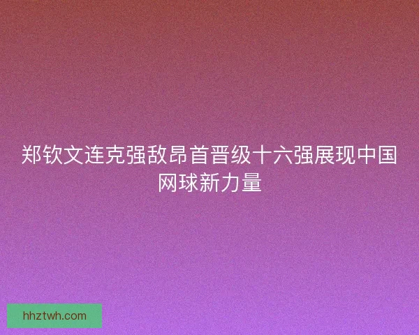 郑钦文连克强敌昂首晋级十六强展现中国网球新力量