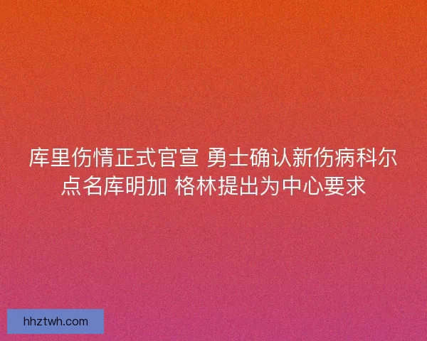 库里伤情正式官宣 勇士确认新伤病科尔点名库明加 格林提出为中心要求