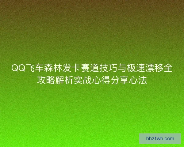 QQ飞车森林发卡赛道技巧与极速漂移全攻略解析实战心得分享心法
