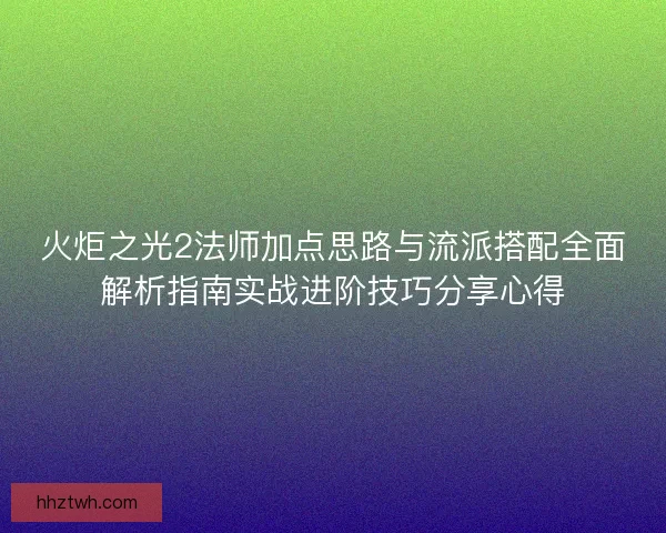 火炬之光2法师加点思路与流派搭配全面解析指南实战进阶技巧分享心得