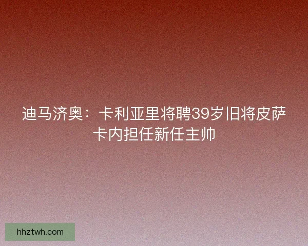 迪马济奥：卡利亚里将聘39岁旧将皮萨卡内担任新任主帅