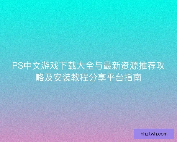 PS中文游戏下载大全与最新资源推荐攻略及安装教程分享平台指南