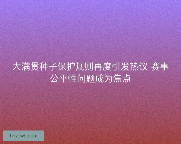 大满贯种子保护规则再度引发热议 赛事公平性问题成为焦点