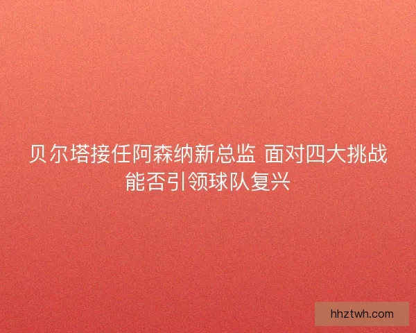 贝尔塔接任阿森纳新总监 面对四大挑战能否引领球队复兴