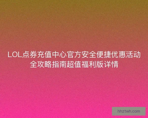 LOL点券充值中心官方安全便捷优惠活动全攻略指南超值福利版详情 LOL点券充值中心官方安全便捷优惠活动全攻略指南超值福利版详情
