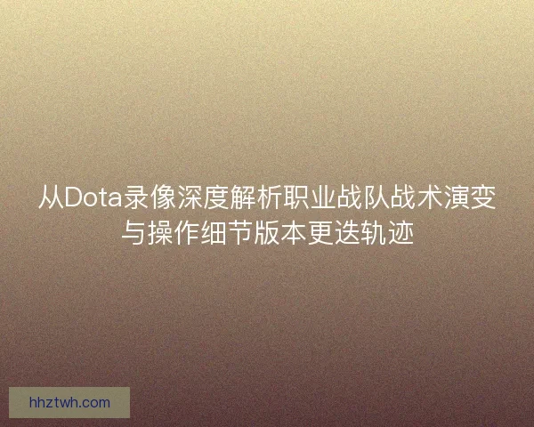从Dota录像深度解析职业战队战术演变与操作细节版本更迭轨迹