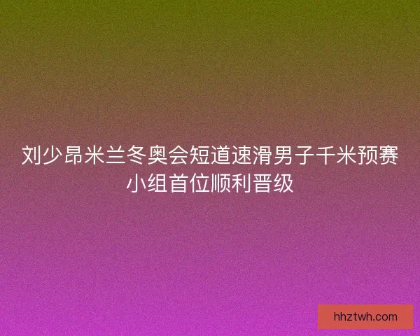 刘少昂米兰冬奥会短道速滑男子千米预赛小组首位顺利晋级