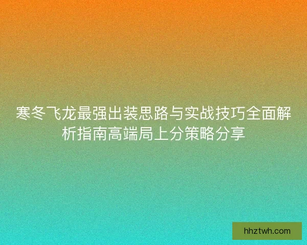 寒冬飞龙最强出装思路与实战技巧全面解析指南高端局上分策略分享