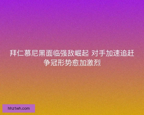拜仁慕尼黑面临强敌崛起 对手加速追赶争冠形势愈加激烈