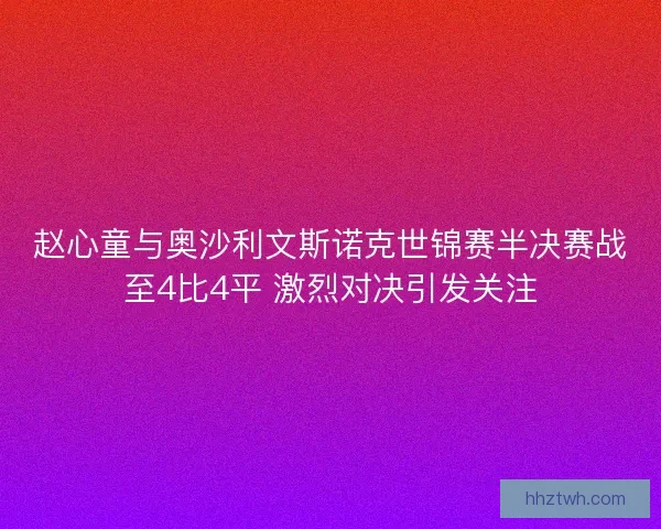 赵心童与奥沙利文斯诺克世锦赛半决赛战至4比4平 激烈对决引发关注