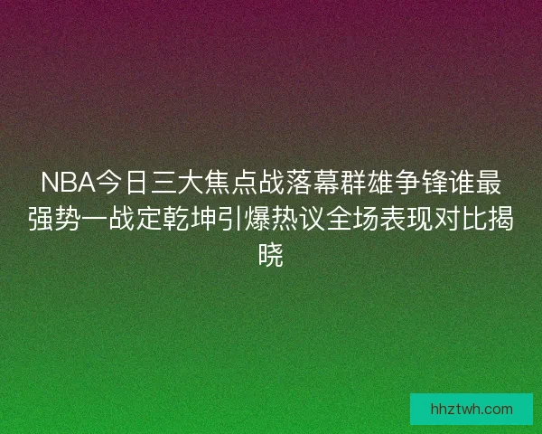 NBA今日三大焦点战落幕群雄争锋谁最强势一战定乾坤引爆热议全场表现对比揭晓