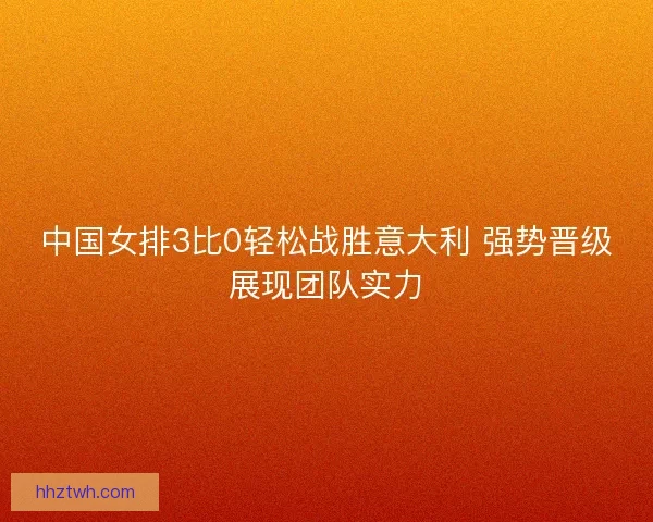 中国女排3比0轻松战胜意大利 强势晋级展现团队实力