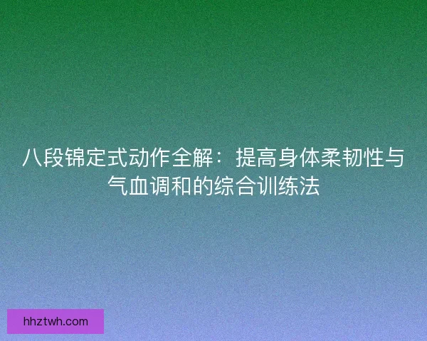 八段锦定式动作全解：提高身体柔韧性与气血调和的综合训练法