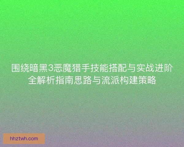 围绕暗黑3恶魔猎手技能搭配与实战进阶全解析指南思路与流派构建策略