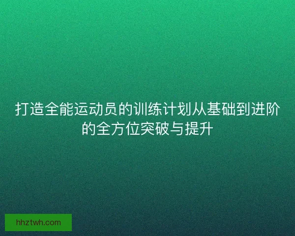 打造全能运动员的训练计划从基础到进阶的全方位突破与提升 打造全能运动员的训练计划从基础到进阶的全方位突破与提升