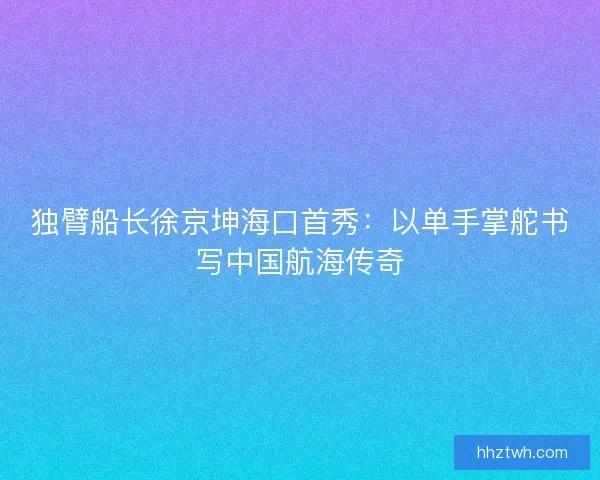 独臂船长徐京坤海口首秀：以单手掌舵书写中国航海传奇