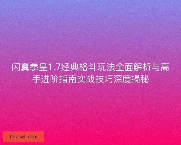 闪翼拳皇1.7经典格斗玩法全面解析与高手进阶指南实战技巧深度揭秘 闪翼拳皇1.7经典格斗玩法全面解析与高手进阶指南实战技巧深度揭秘