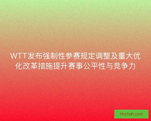 WTT发布强制性参赛规定调整及重大优化改革措施提升赛事公平性与竞争力 WTT发布强制性参赛规定调整及重大优化改革措施提升赛事公平性与竞争力