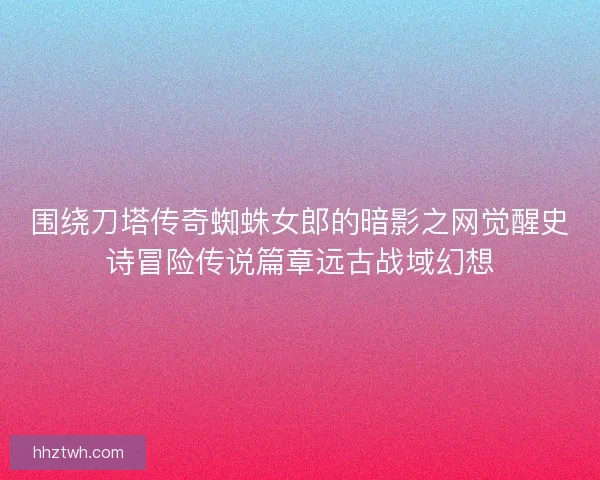 围绕刀塔传奇蜘蛛女郎的暗影之网觉醒史诗冒险传说篇章远古战域幻想 围绕刀塔传奇蜘蛛女郎的暗影之网觉醒史诗冒险传说篇章远古战域幻想