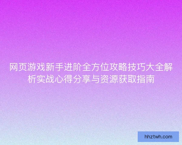 网页游戏新手进阶全方位攻略技巧大全解析实战心得分享与资源获取指南