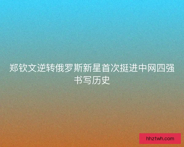 郑钦文逆转俄罗斯新星首次挺进中网四强书写历史