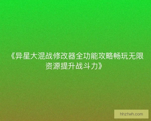 《异星大混战修改器全功能攻略畅玩无限资源提升战斗力》 《异星大混战修改器全功能攻略畅玩无限资源提升战斗力》