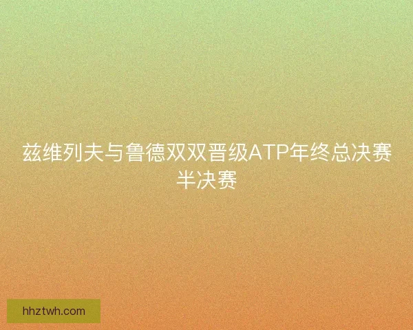 兹维列夫与鲁德双双晋级ATP年终总决赛半决赛 兹维列夫与鲁德双双晋级ATP年终总决赛半决赛