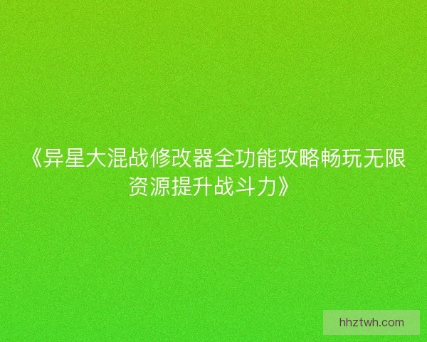 《异星大混战修改器全功能攻略畅玩无限资源提升战斗力》 《异星大混战修改器全功能攻略畅玩无限资源提升战斗力》