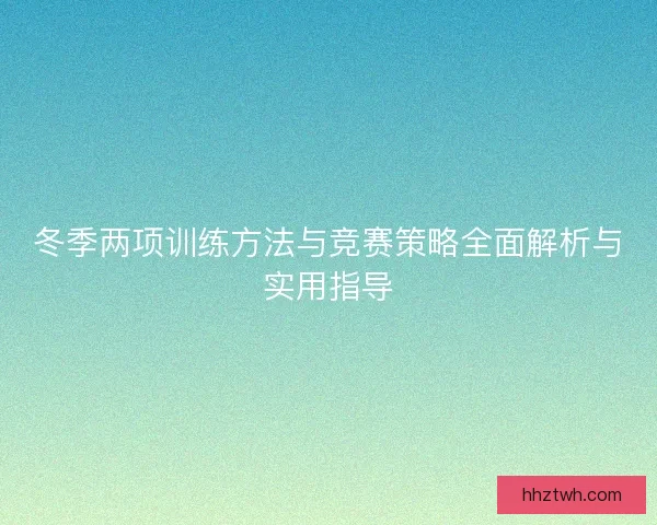 冬季两项训练方法与竞赛策略全面解析与实用指导
