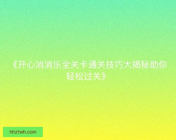 《开心消消乐全关卡通关技巧大揭秘助你轻松过关》 《开心消消乐全关卡通关技巧大揭秘助你轻松过关》