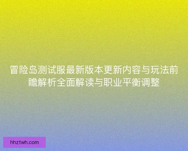 冒险岛测试服最新版本更新内容与玩法前瞻解析全面解读与职业平衡调整