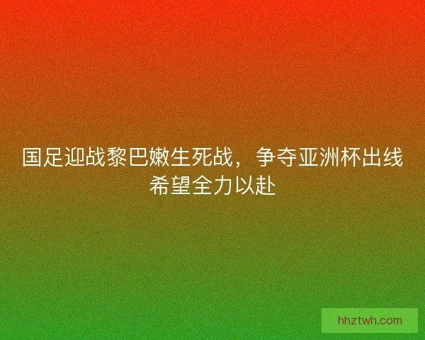 国足迎战黎巴嫩生死战，争夺亚洲杯出线希望全力以赴