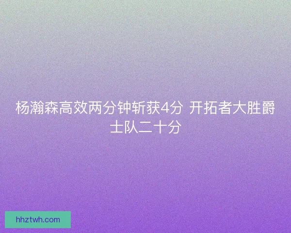 杨瀚森高效两分钟斩获4分 开拓者大胜爵士队二十分