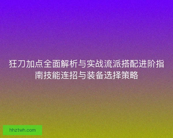 狂刀加点全面解析与实战流派搭配进阶指南技能连招与装备选择策略